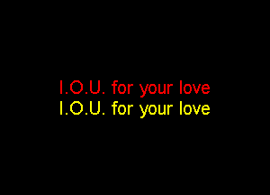 U. for your love

I.O.
l.O.U. for your love