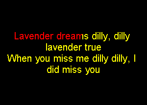 Lavender dreams dilly, dilly
lavender true

When you miss me dilly dilly, I
did miss you