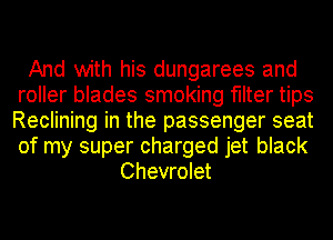 And with his dungarees and
roller blades smoking filter tips
Reclining in the passenger seat
of my super charged jet black

Chevrolet