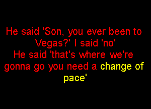 He said 'Son, you ever been to
Vegas? I said 'no'
He said 'that's where we're
gonna go you need a change of
pace'