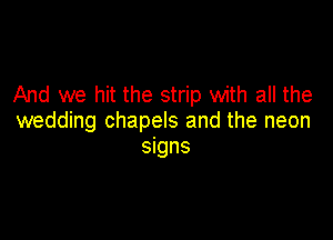 And we hit the strip with all the

wedding chapels and the neon
signs