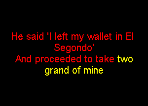 He said 'I left my wallet in El
Segondo'

And proceeded to take two
grand of mine