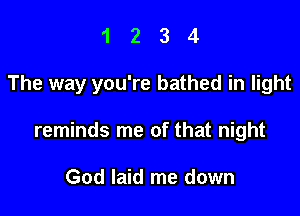 1234

The way you're bathed in light

reminds me of that night

God laid me down