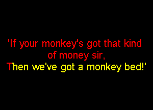 'If your monkey's got that kind

of money sir,
Then we've got a monkey bed!'