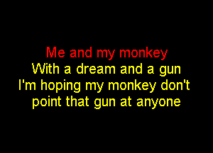 Me and my monkey
With a dream and a gun

I'm hoping my monkey don't
point that gun at anyone