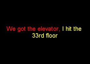 We got the elevator, I hit the

33rd floor