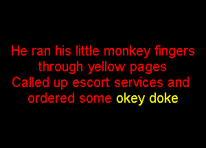 He ran his little monkey fingers
through yellow pages
Called up escort services and
ordered some okey doke