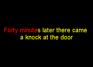 Forty minutes later there came

a knock at the door