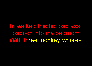 In walked this big bad ass
baboon into my bedroom

With three monkey whores