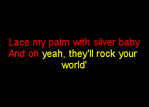 Lace my palm with silver baby

And oh yeah, they'll rock your
world'