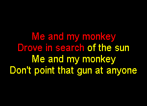 Me and my monkey
Drove in search of the sun

Me and my monkey
Don't point that gun at anyone