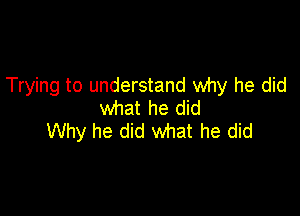 Trying to understand why he did
what he did

Why he did what he did