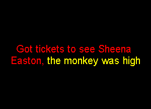 Got tickets to see Sheena

Easton, the monkey was high