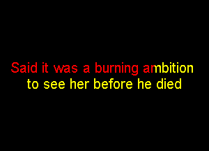 Said it was a burning ambition

to see her before he died