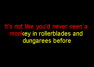 It's not like you'd never seen a

monkey in rollerblades and
dungarees before