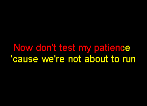 Now don't test my patience

'cause we're not about to run