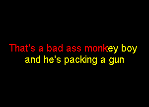 That's a bad ass monkey boy

and he's packing a gun