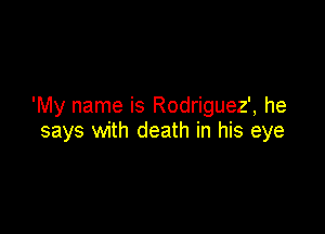 'My name is Rodriguez', he

says with death in his eye