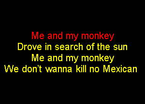 Me and my monkey
Drove in search of the sun

Me and my monkey
We don t wanna kill no Mexican