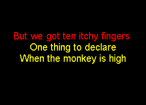 But we got ten itchy fingers
One thing to declare

When the monkey is high