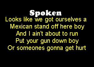 Spoken

Looks like we got ourselves a
Mexican stand off here boy
And I ain t about to run
Put your gun down boy
Or someones gonna get hurt