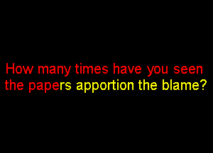 How many times have you seen

the papers apportion the blame?