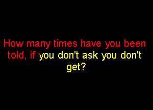 How many times have you been

told, if you don't ask you don't
get?