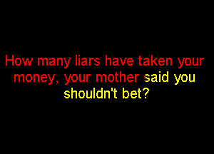 How many liars have taken your

money, your mother said you
shouldn't bet?