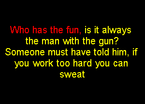 Who has the fun, is it always
the man with the gun?
Someone must have told him, if
you work too hard you can
sweat