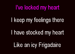 I keep my feelings there

I have stocked my heart

Like an icy Frigadaire