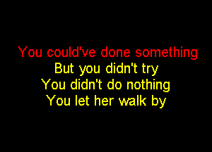 You could've done something
But you didn't try

You didn't do nothing
You let her walk by