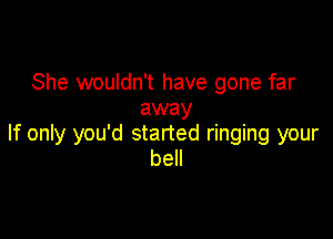She wouldn't have gone far
away

If only you'd started ringing your
bell