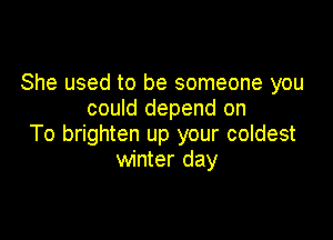 She used to be someone you
could depend on

To brighten up your coldest
winter day