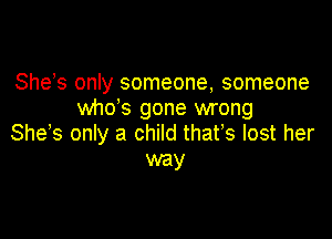 She s only someone, someone
whds gone wrong

She s only a child thafs lost her
way