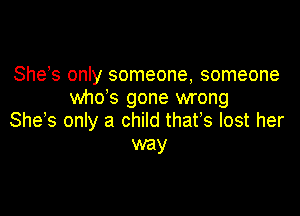 She s only someone, someone
whds gone wrong

She s only a child thafs lost her
way