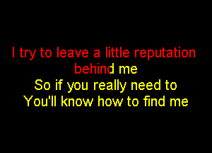 I try to leave a little reputation
behind me

So if you really need to
You'll know how to find me