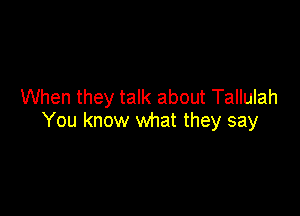 When they talk about Tallulah

You know what they say