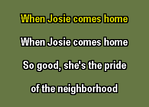 When Josie comes home

When Josie comes home

So good, she's the pride

of the neighborhood