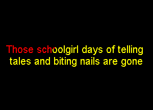Those schoolgirl days of telling

tales and biting nails are gone