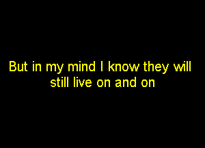 But in my mind I know they will

still live on and on