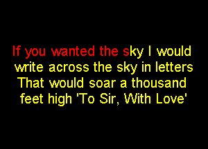 If you wanted the sky I would
write across the sky in letters
That would soar a thousand
feet high 'To Sir, With Love'