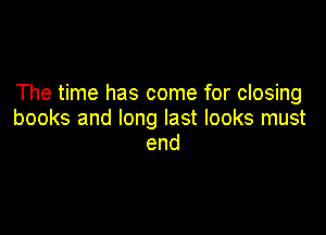 The time has come for closing

books and long last looks must
end