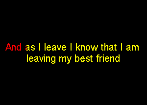 And as I leave I know that I am

leaving my best friend