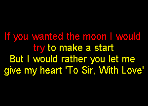 If you wanted the moon I would
try to make a start
But I would rather you let me
give my heart 'To Sir, With Love'