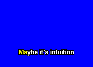 Maybe it's intuition