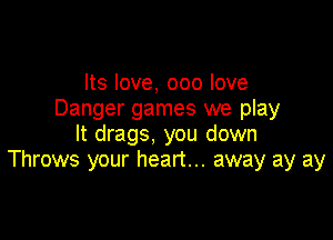 Its love, 000 love
Danger games we play

It drags, you down
Throws your heart... away ay ay