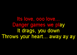 Its love, 000 love...
Danger games we play

It drags, you down
Throws your heart... away ay ay