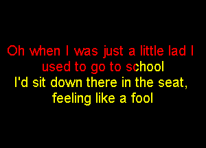 Oh when I was just a little lad I
used to go to school

I'd sit down there in the seat,
feeling like a fool