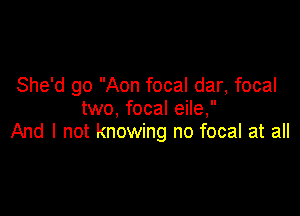 She'd go Aon focal dar, focal
two, focal eile,

And I not knowing no focal at all