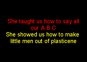 She taught us how to say all
our A B C

She showed us how to make
little men out of plasticene